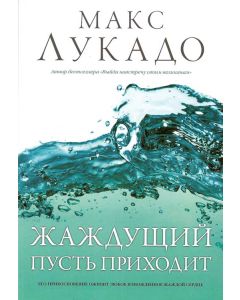 Жаждущий пусть приходит.  Макс Лукадо (Come Thirsty)
