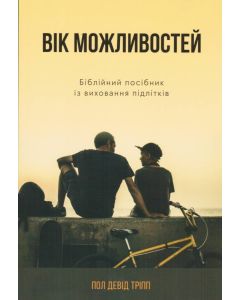 Вік можливостей. Біблійний посібник із виховання підлітків.  Пол Девід Тріпп