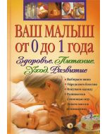 Ваш малыш от 0 до 1 года. Здоровье. Питание. Уход. Развитие.