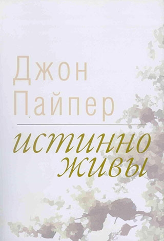 Истинно живы. Что происходит, когда мы рождаемся свыше.  Джон Пайпер