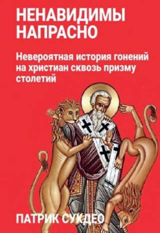 Ненавидимы напрасно. Невероятная история гонений на христиан сквозь призму столетий