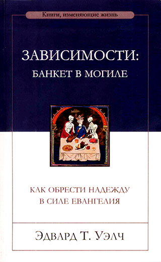 Зависимости: банкет в могиле. Как обрести надежду в силе Евангелия