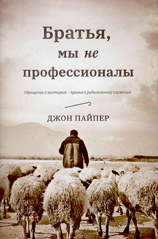 Братья, мы не профессионалы. Обращения к пастырям - призыв к радикальному служению. Джон Пайпер